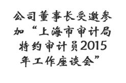 公司董事长受邀参加“上海市审计局特约审计员2015年工作座谈会”
