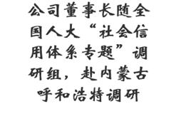 公司董事长随全国人大“社会信用体系专题”调研组，赴内蒙古呼和浩特调研