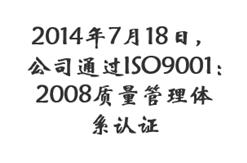 2014年7月18日，公司通过ISO9001：2008质量管理体系认证