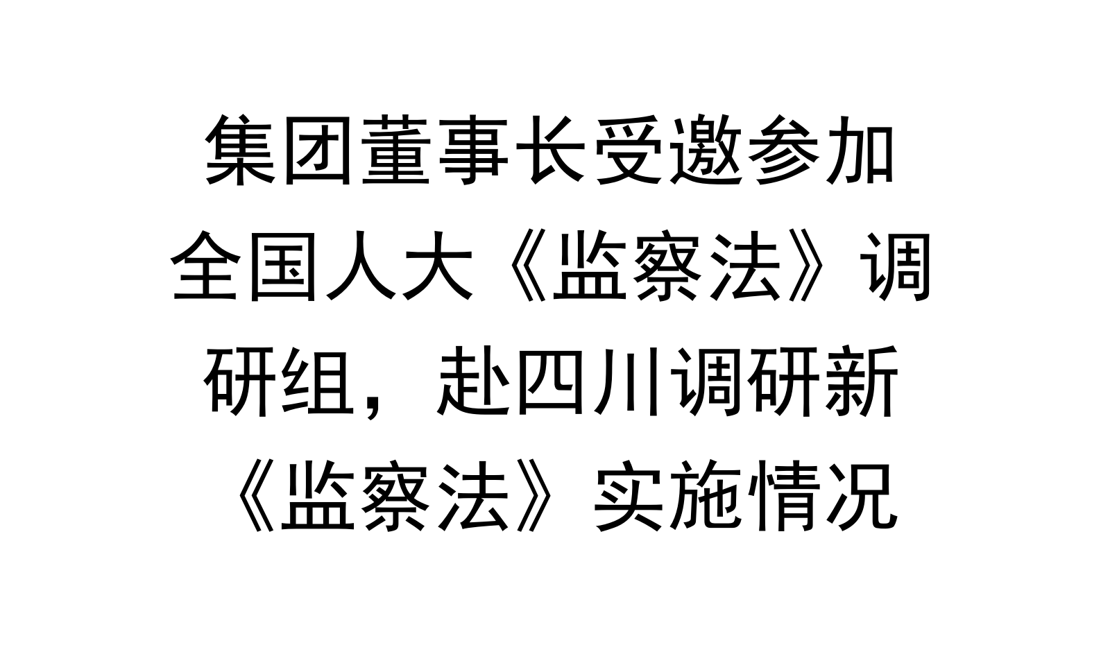 集团董事长受邀参加全国人大《监察法》调研组，赴四川调研新《监察法》实施情况